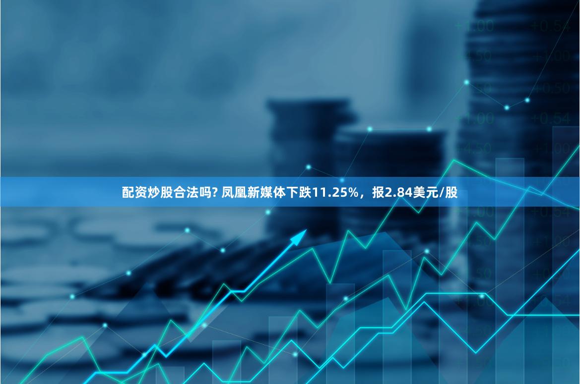 配资炒股合法吗? 凤凰新媒体下跌11.25%，报2.84美元/股