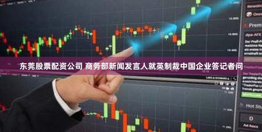 东莞股票配资公司 商务部新闻发言人就英制裁中国企业答记者问
