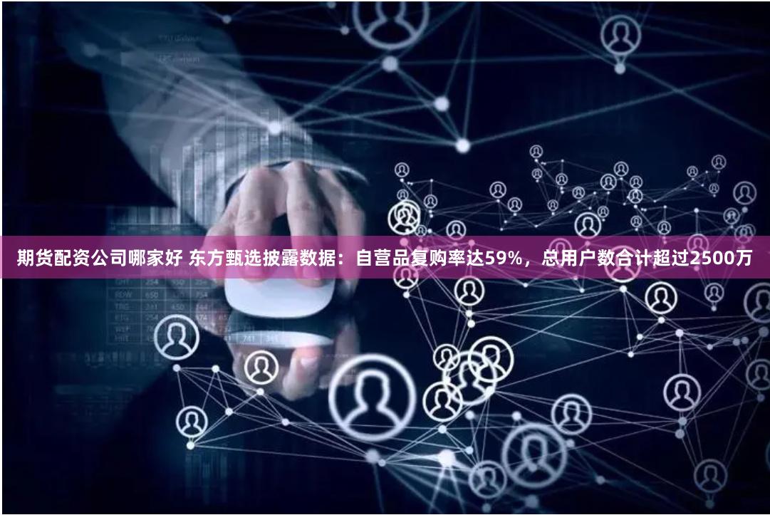 期货配资公司哪家好 东方甄选披露数据：自营品复购率达59%，总用户数合计超过2500万