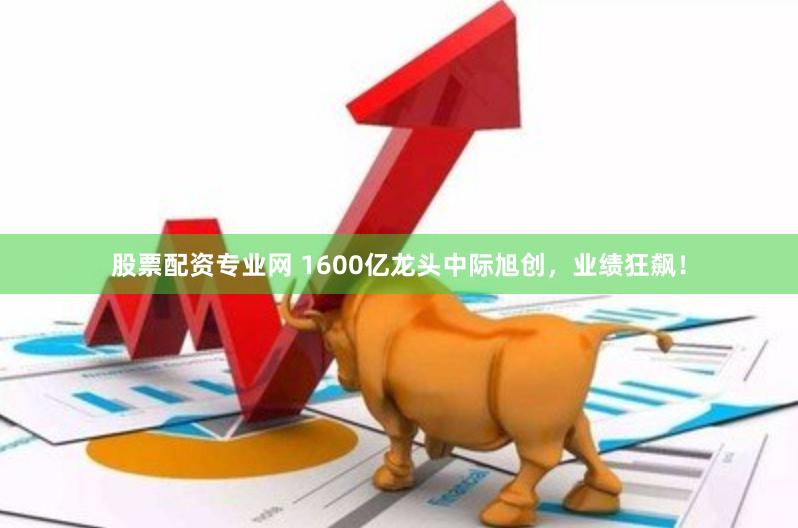 股票配资专业网 1600亿龙头中际旭创，业绩狂飙！