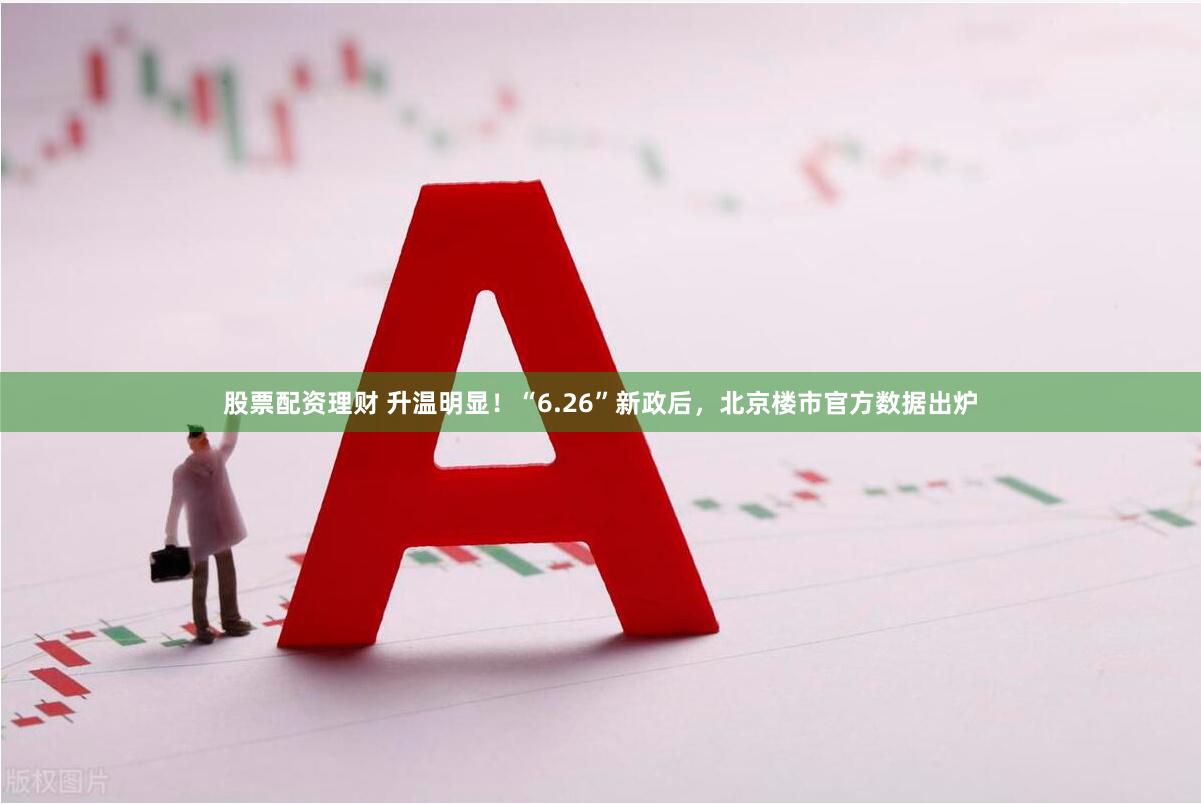 股票配资理财 升温明显！“6.26”新政后，北京楼市官方数据出炉