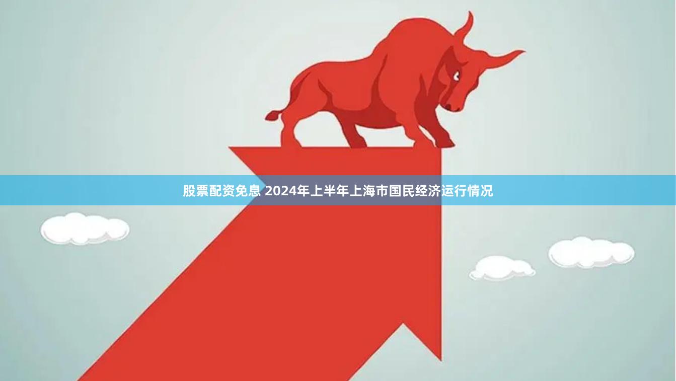股票配资免息 2024年上半年上海市国民经济运行情况