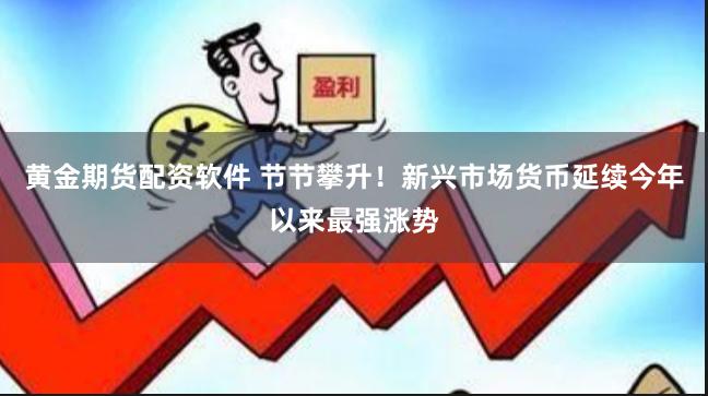 黄金期货配资软件 节节攀升！新兴市场货币延续今年以来最强涨势