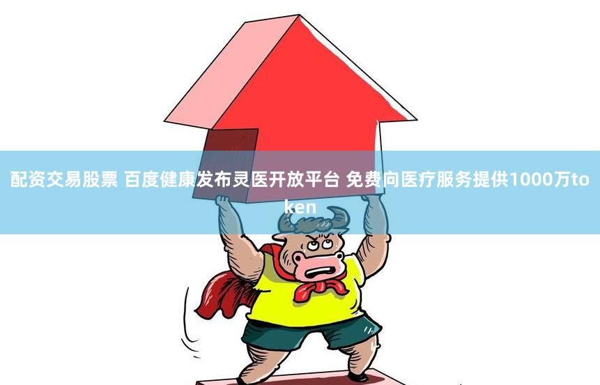 配资交易股票 百度健康发布灵医开放平台 免费向医疗服务提供1000万token