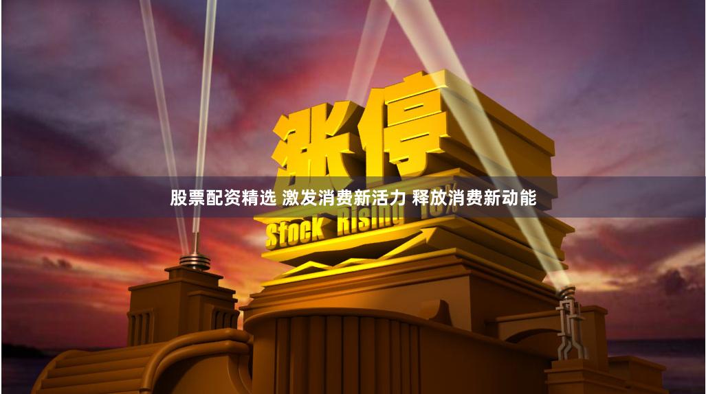 股票配资精选 激发消费新活力 释放消费新动能