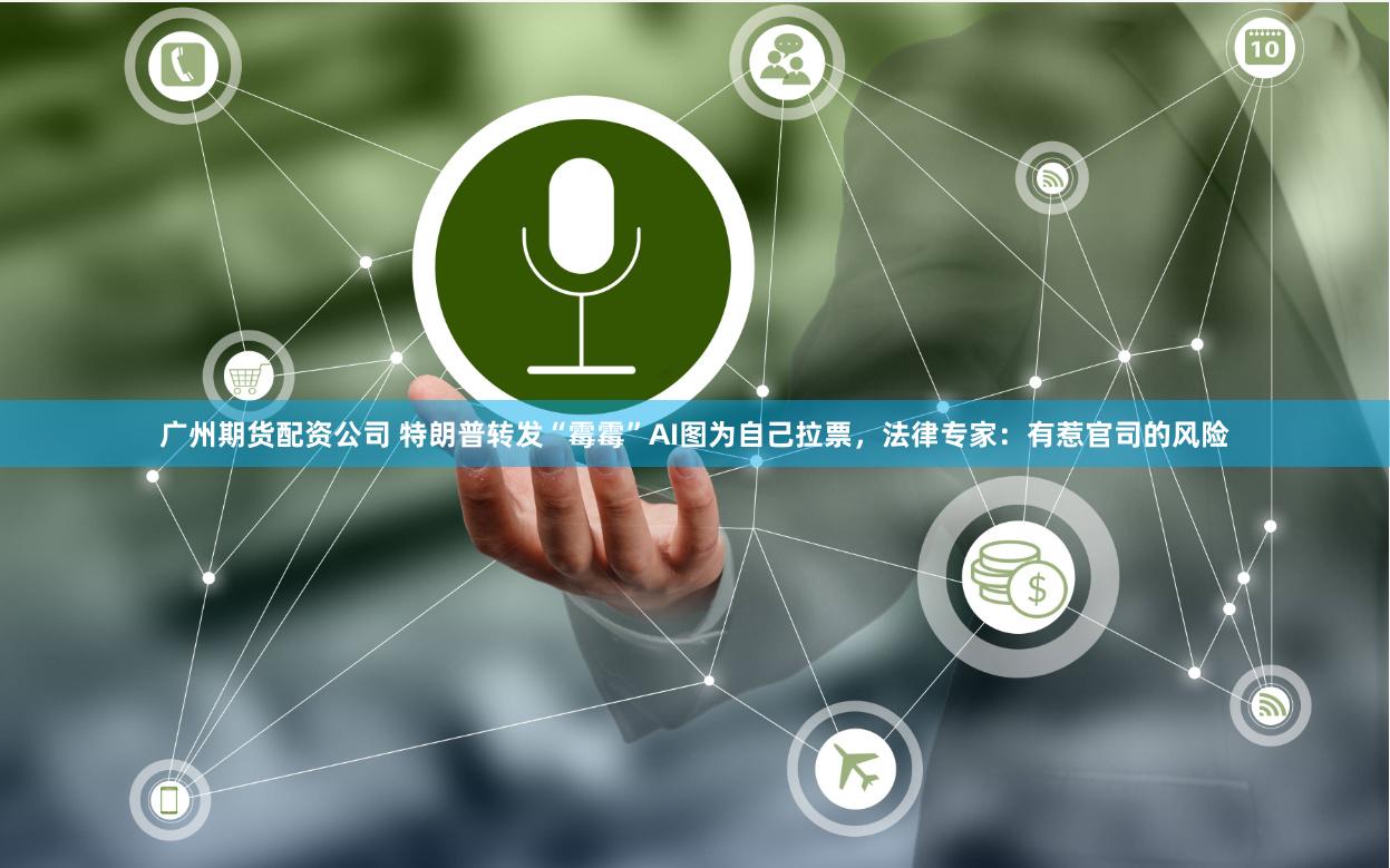 广州期货配资公司 特朗普转发“霉霉”AI图为自己拉票，法律专家：有惹官司的风险