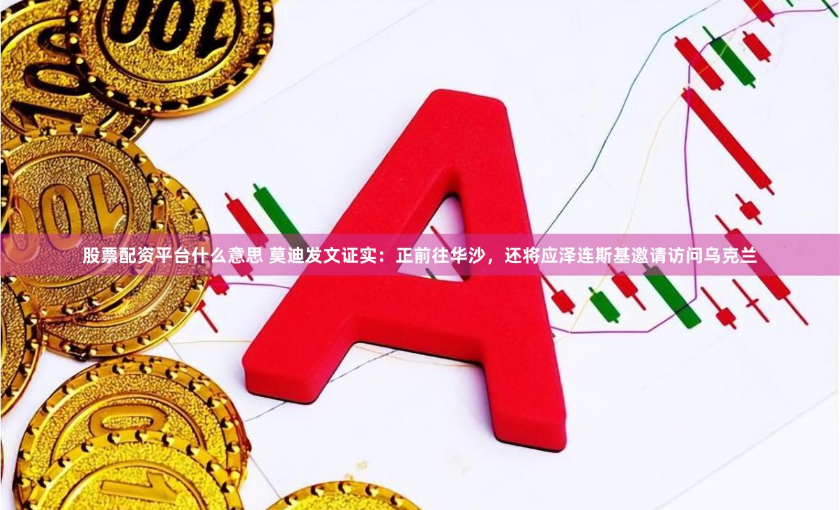 股票配资平台什么意思 莫迪发文证实：正前往华沙，还将应泽连斯基邀请访问乌克兰