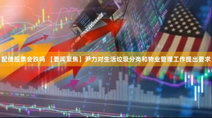 配债股票会跌吗 【要闻聚焦】尹力对生活垃圾分类和物业管理工作提出要求