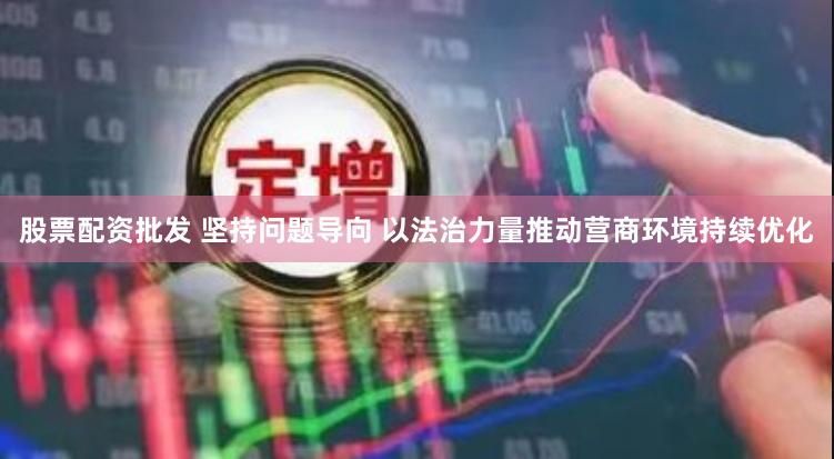 股票配资批发 坚持问题导向 以法治力量推动营商环境持续优化