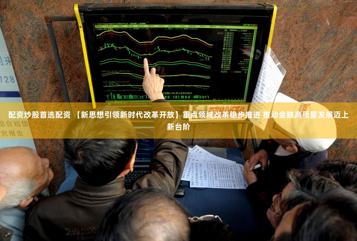 配资炒股首选配资 【新思想引领新时代改革开放】重点领域改革稳步推进 推动金融高质量发展迈上新台阶