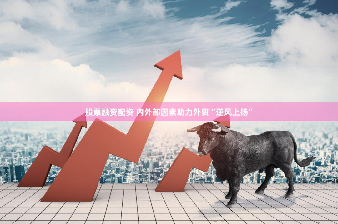 股票融资配资 内外部因素助力外贸“逆风上扬”