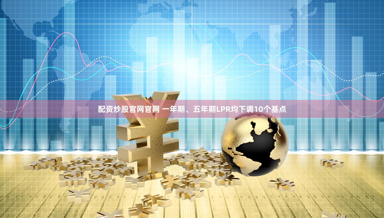 配资炒股官网官网 一年期、五年期LPR均下调10个基点