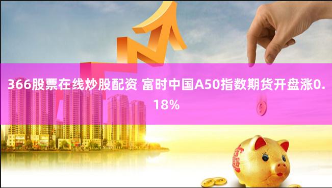 366股票在线炒股配资 富时中国A50指数期货开盘涨0.18%