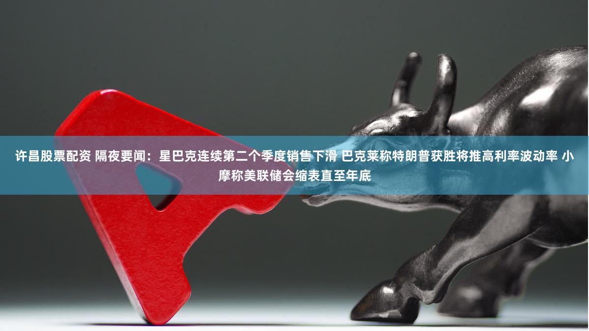 许昌股票配资 隔夜要闻：星巴克连续第二个季度销售下滑 巴克莱称特朗普获胜将推高利率波动率 小摩称美联储会缩表直至年底