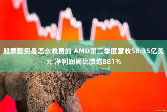 股票配资是怎么收费的 AMD第二季度营收58.35亿美元 净利润同比激增881%