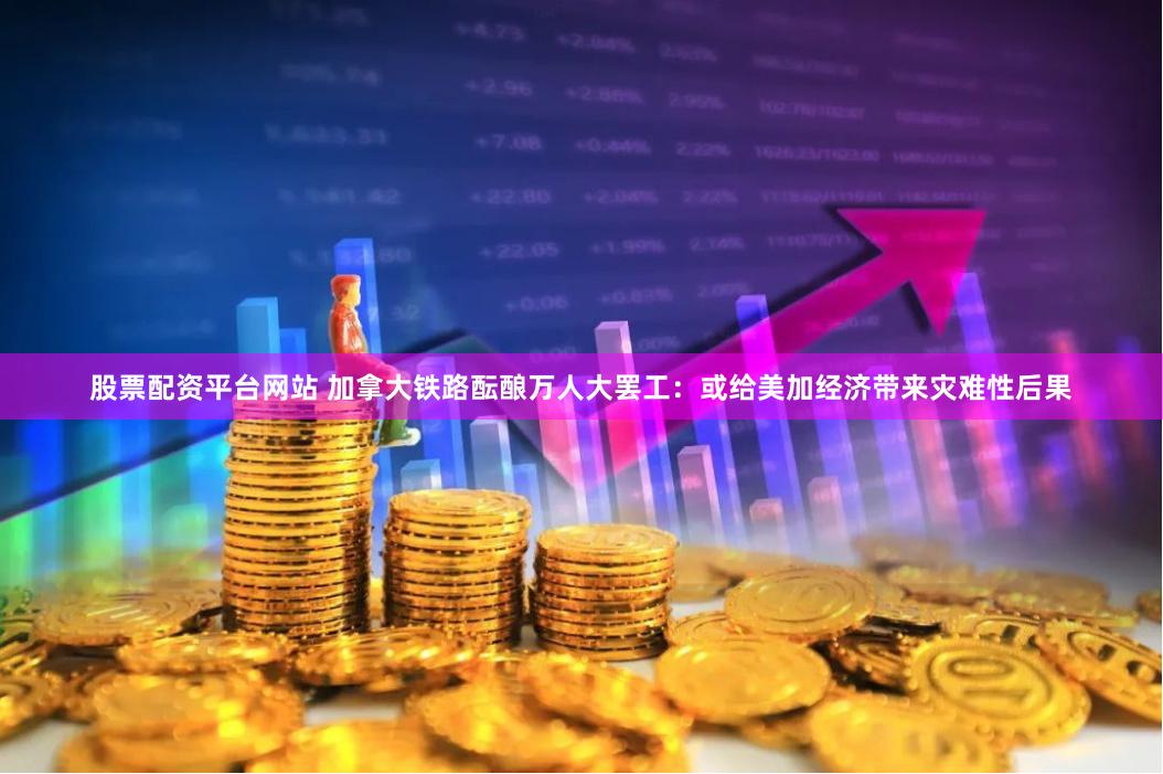 股票配资平台网站 加拿大铁路酝酿万人大罢工：或给美加经济带来灾难性后果