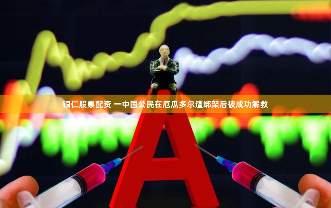 铜仁股票配资 一中国公民在厄瓜多尔遭绑架后被成功解救