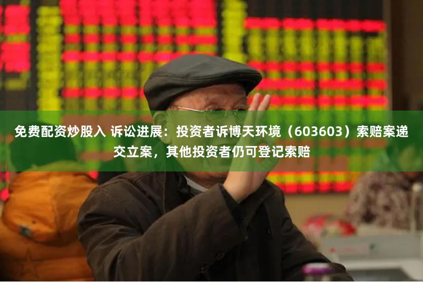 免费配资炒股入 诉讼进展：投资者诉博天环境（603603）索赔案递交立案，其他投资者仍可登记索赔