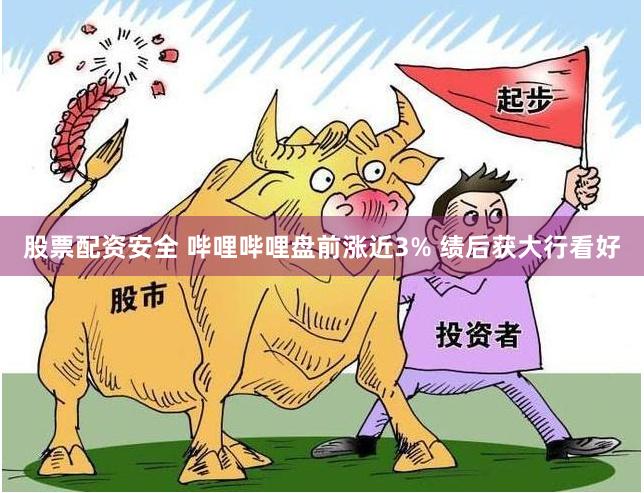 股票配资安全 哔哩哔哩盘前涨近3% 绩后获大行看好