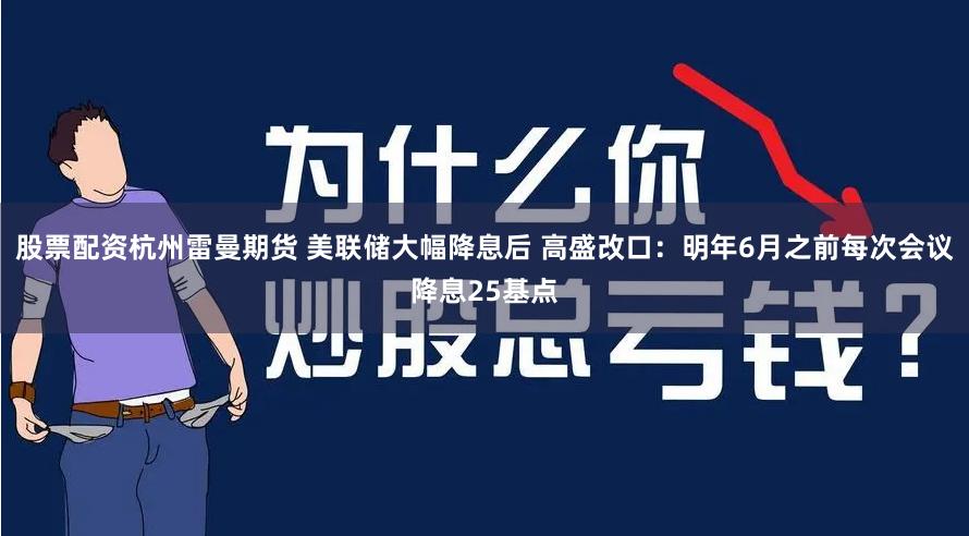 股票配资杭州雷曼期货 美联储大幅降息后 高盛改口：明年6月之前每次会议降息25基点