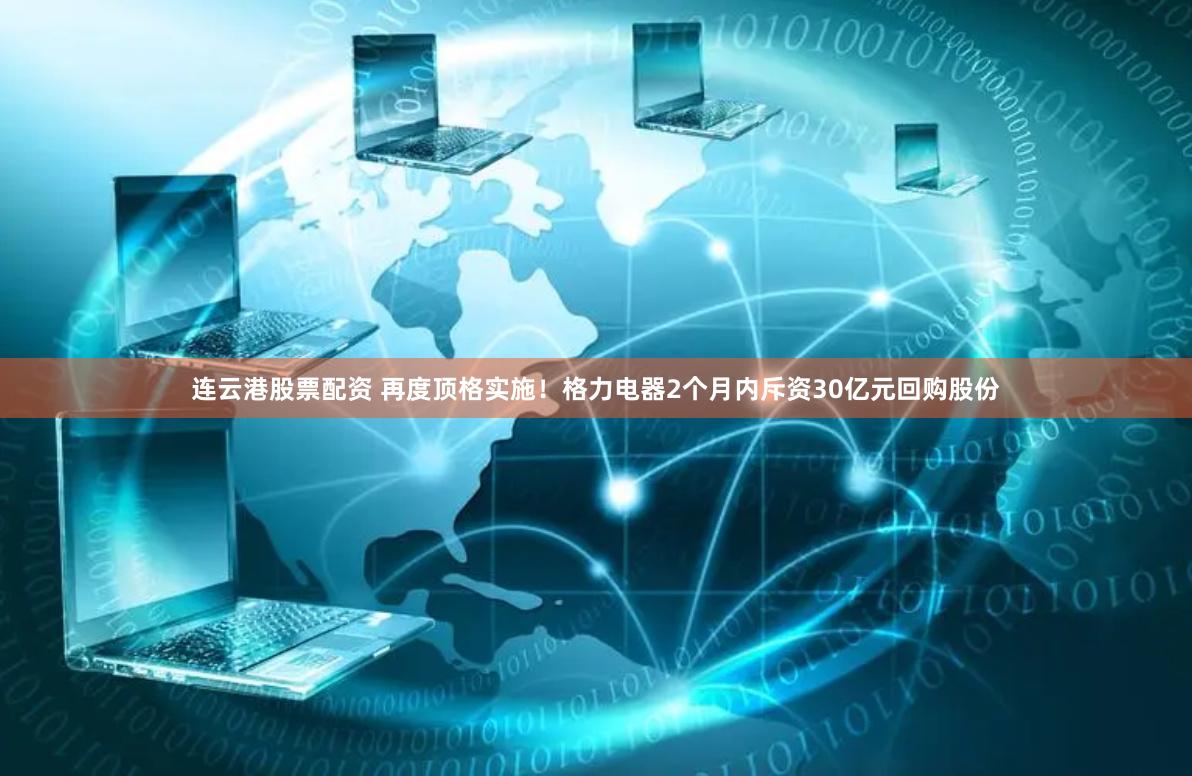 连云港股票配资 再度顶格实施！格力电器2个月内斥资30亿元回购股份