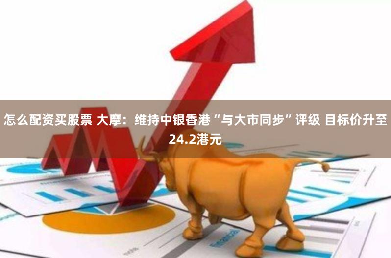 怎么配资买股票 大摩：维持中银香港“与大市同步”评级 目标价升至24.2港元
