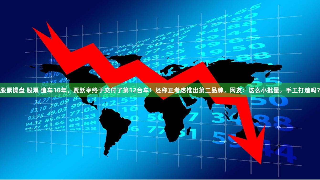 股票操盘 股票 造车10年，贾跃亭终于交付了第12台车！还称正考虑推出第二品牌，网友：这么小批量，手工打造吗？