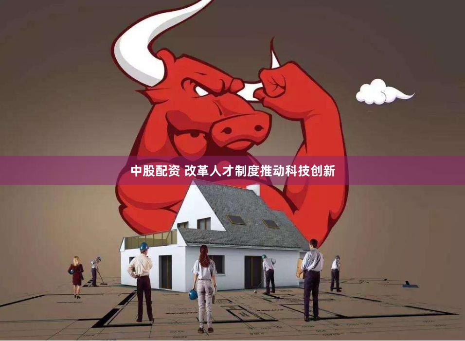 中股配资 改革人才制度推动科技创新