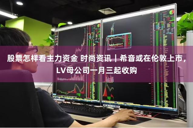 股票怎样看主力资金 时尚资讯｜希音或在伦敦上市，LV母公司一月三起收购