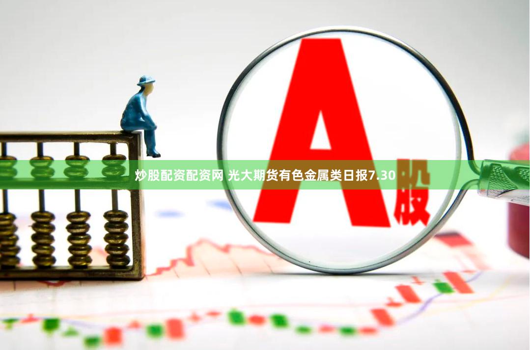 炒股配资配资网 光大期货有色金属类日报7.30