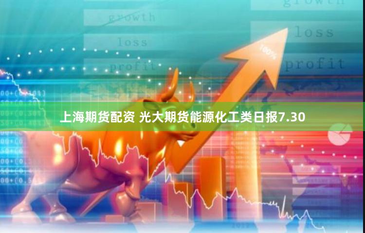 上海期货配资 光大期货能源化工类日报7.30