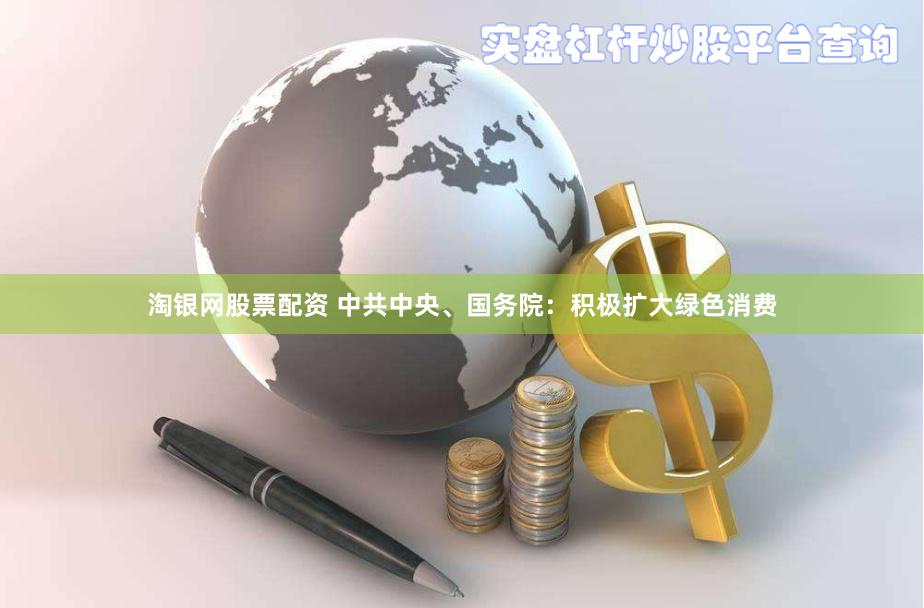 淘银网股票配资 中共中央、国务院：积极扩大绿色消费