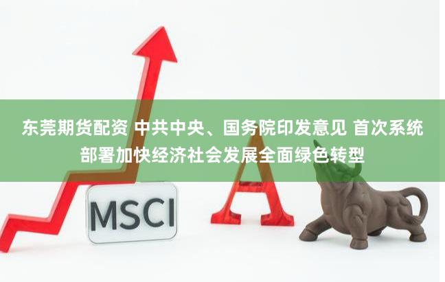 东莞期货配资 中共中央、国务院印发意见 首次系统部署加快经济社会发展全面绿色转型