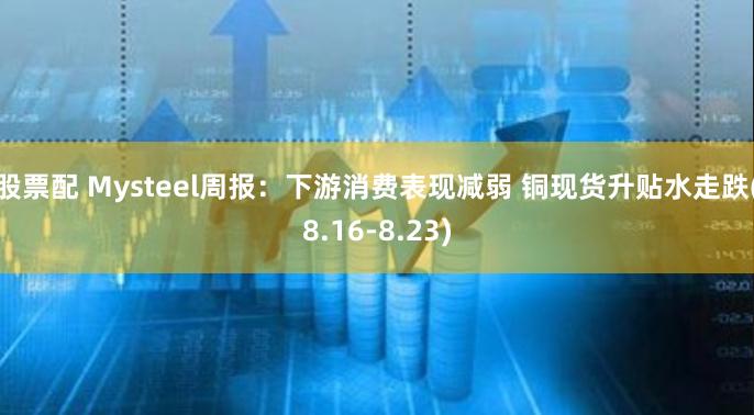 股票配 Mysteel周报：下游消费表现减弱 铜现货升贴水走跌(8.16-8.23)