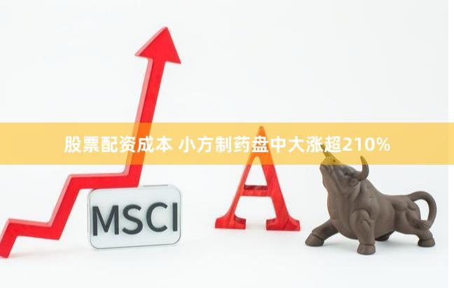 股票配资成本 小方制药盘中大涨超210%