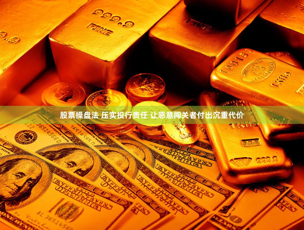 股票操盘法 压实投行责任 让恶意闯关者付出沉重代价