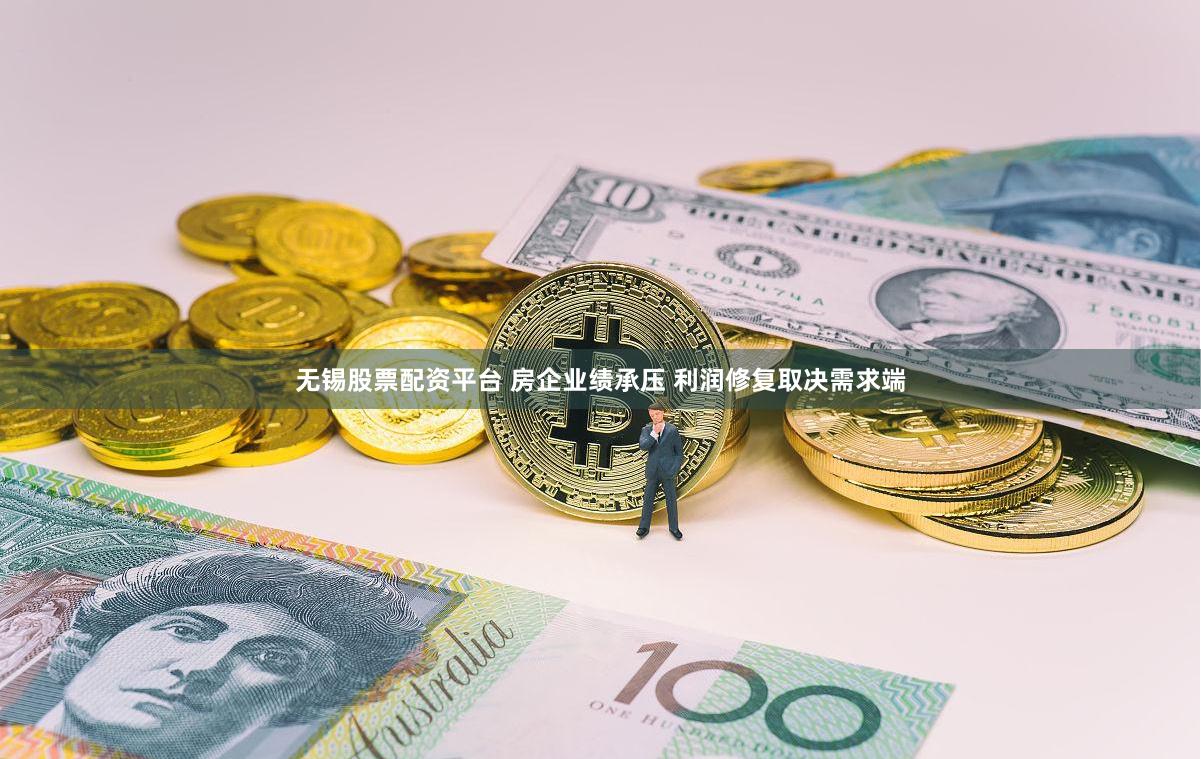 无锡股票配资平台 房企业绩承压 利润修复取决需求端