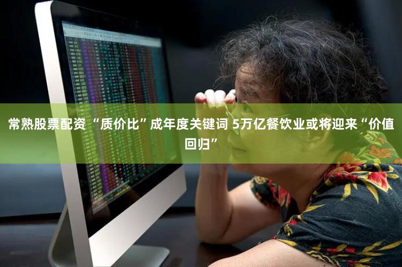常熟股票配资 “质价比”成年度关键词 5万亿餐饮业或将迎来“价值回归”