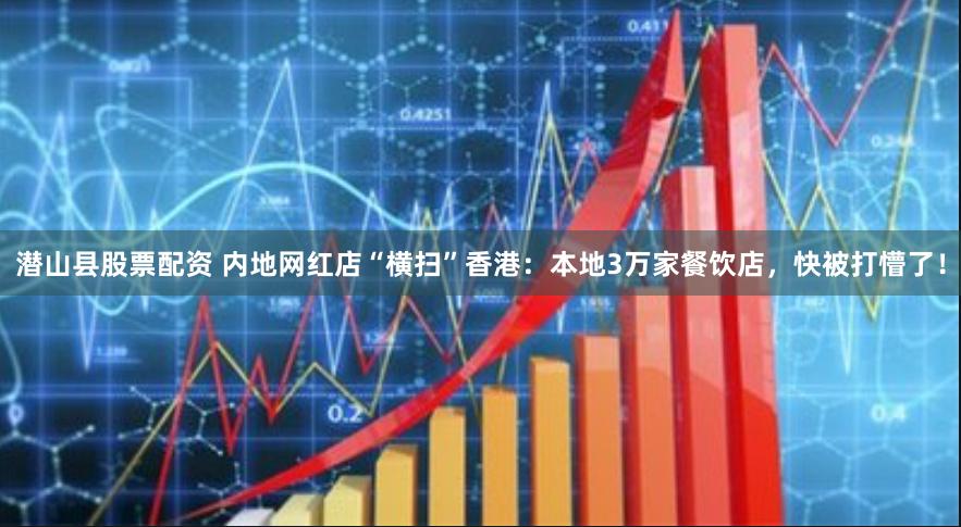 潜山县股票配资 内地网红店“横扫”香港：本地3万家餐饮店，快被打懵了！