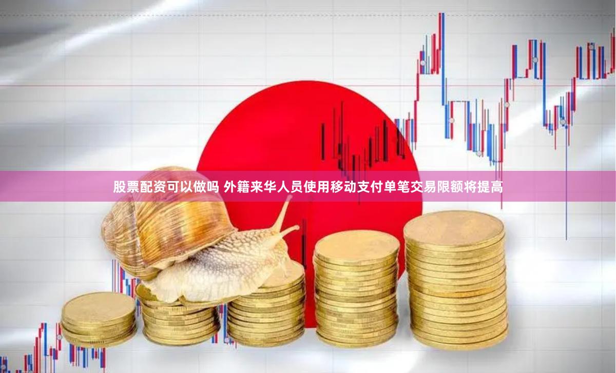 股票配资可以做吗 外籍来华人员使用移动支付单笔交易限额将提高