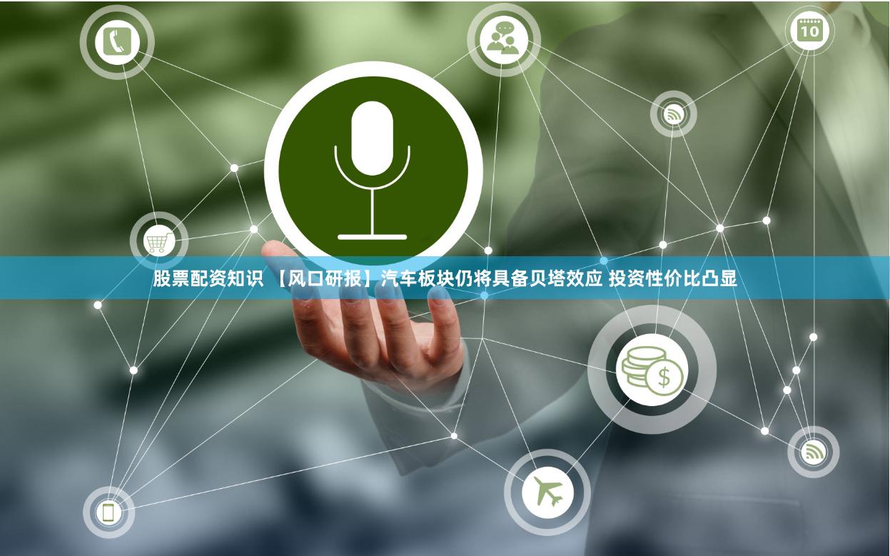 股票配资知识 【风口研报】汽车板块仍将具备贝塔效应 投资性价比凸显