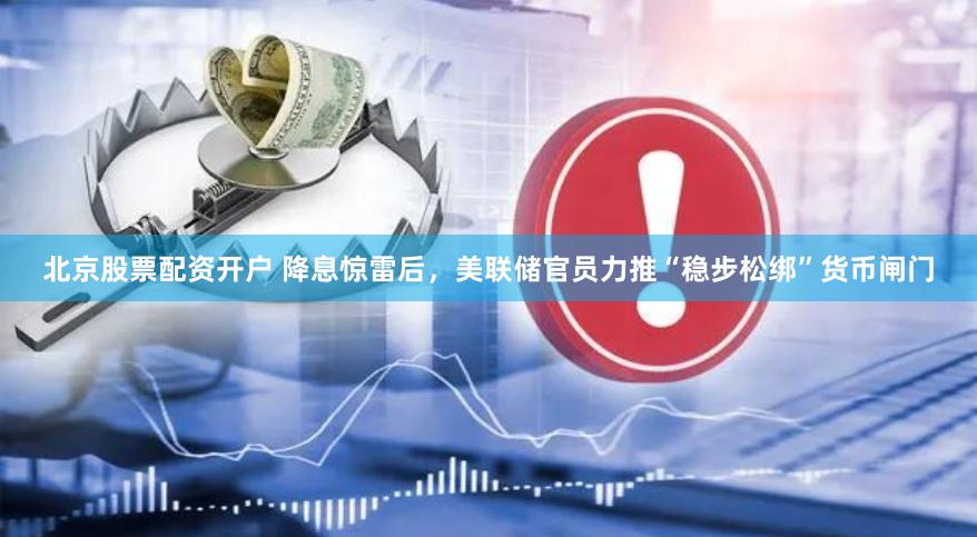 北京股票配资开户 降息惊雷后，美联储官员力推“稳步松绑”货币闸门
