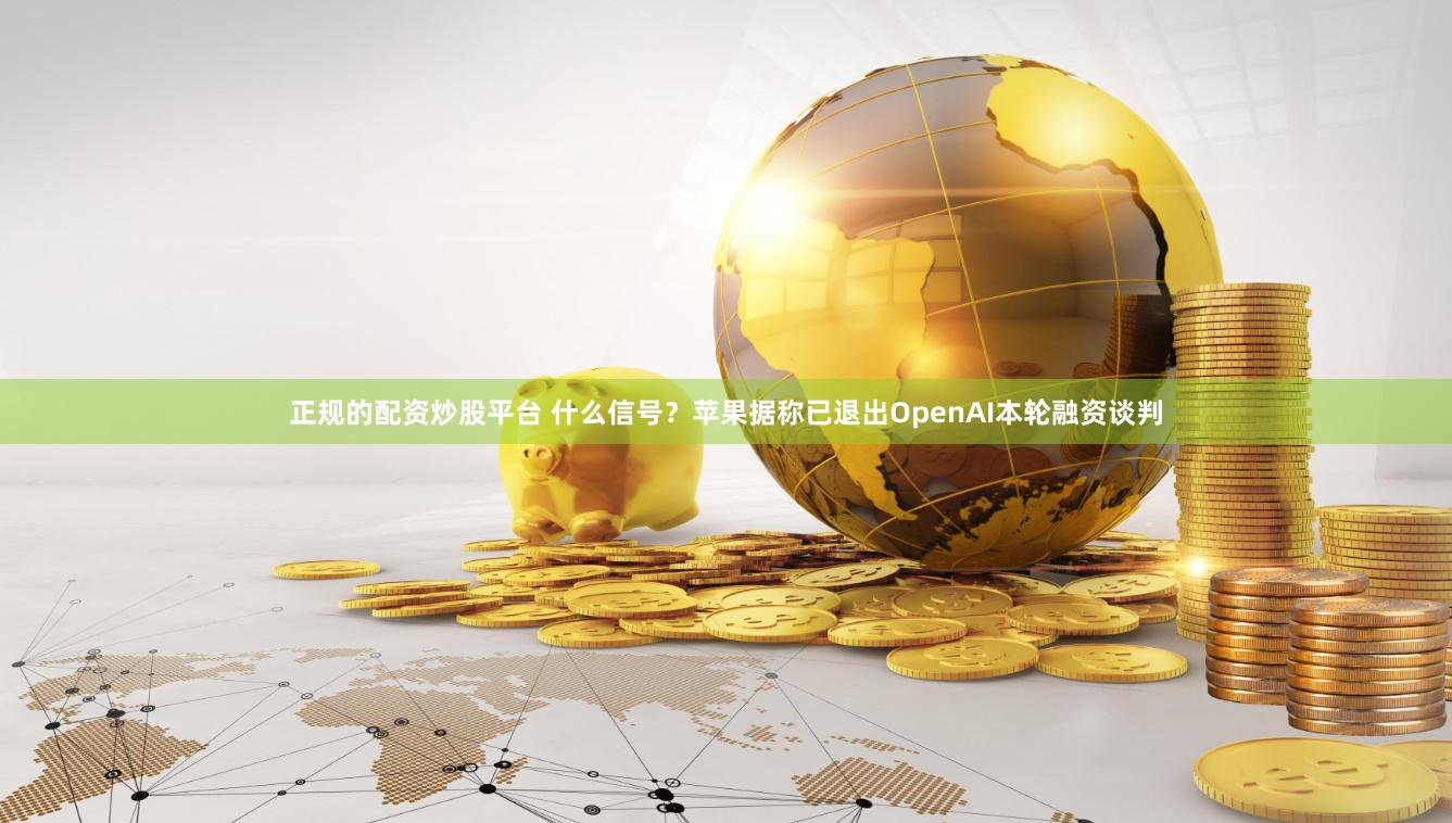 正规的配资炒股平台 什么信号？苹果据称已退出OpenAI本轮融资谈判