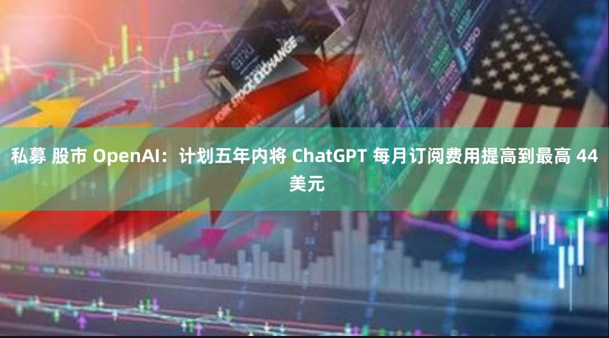 私募 股市 OpenAI：计划五年内将 ChatGPT 每月订阅费用提高到最高 44 美元