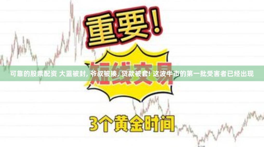 可靠的股票配资 大蓝被封, 爷叔被揍, 贷款被套! 这波牛市的第一批受害者已经出现