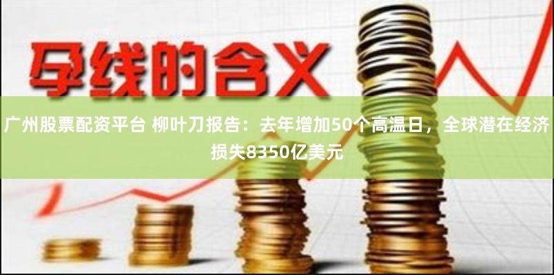 广州股票配资平台 柳叶刀报告：去年增加50个高温日，全球潜在经济损失8350亿美元