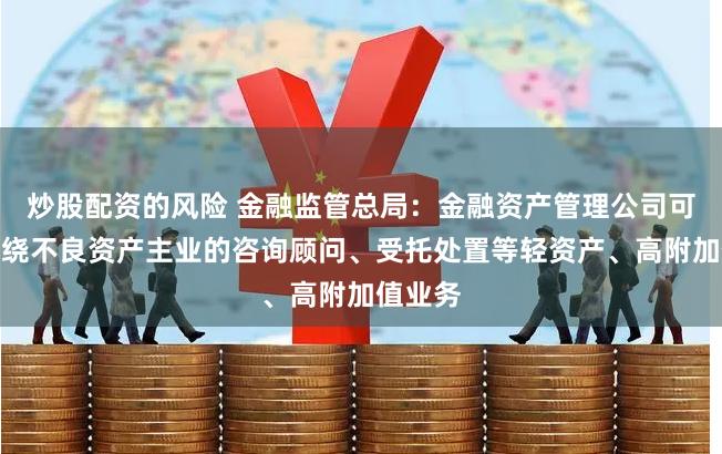 炒股配资的风险 金融监管总局：金融资产管理公司可开展围绕不良资产主业的咨询顾问、受托处置等轻资产、高附加值业务