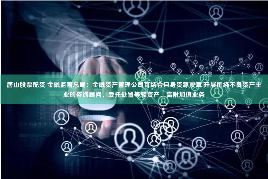 唐山股票配资 金融监管总局：金融资产管理公司可结合自身资源禀赋 开展围绕不良资产主业的咨询顾问、受托处置等轻资产、高附加值业务