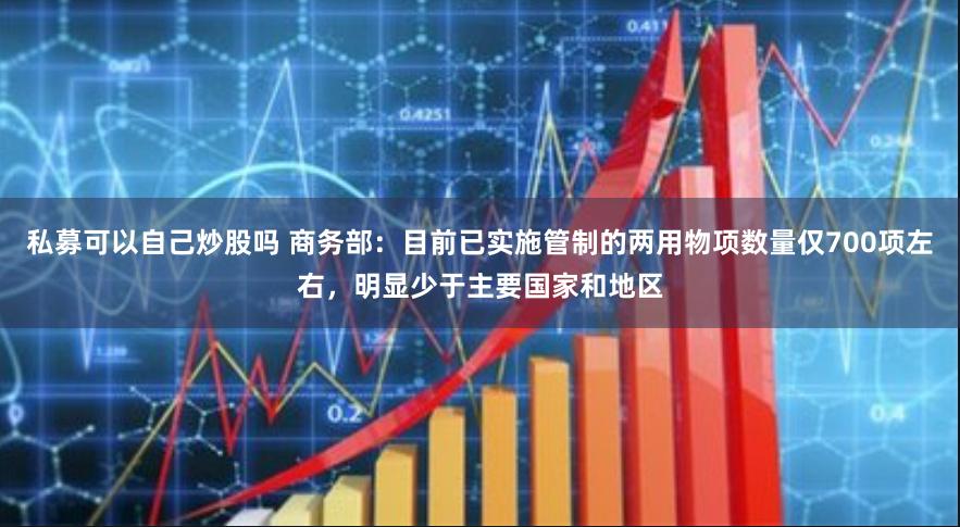 私募可以自己炒股吗 商务部：目前已实施管制的两用物项数量仅700项左右，明显少于主要国家和地区