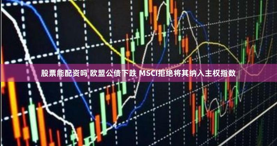 股票能配资吗 欧盟公债下跌 MSCI拒绝将其纳入主权指数